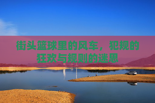 街头篮球里的风车，犯规的狂欢与规则的迷思