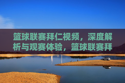 篮球联赛拜仁视频,深度解析与观赛体验,篮球联赛拜仁视频,深度解析与观赛体验