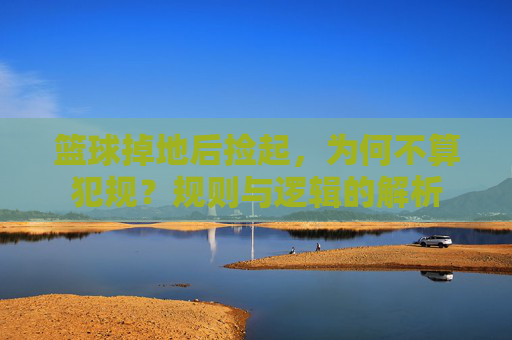 篮球掉地后捡起,为何不算犯规?规则与逻辑的解析