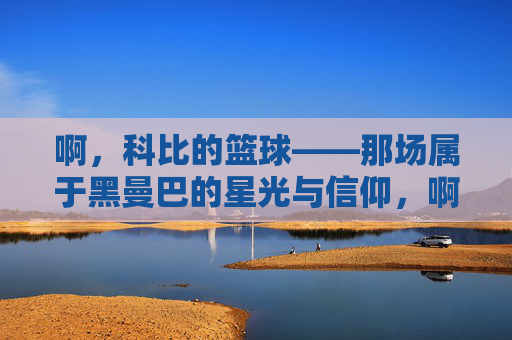 啊,科比的篮球——那场属于黑曼巴的星光与信仰,啊,科比的篮球——那场属于黑曼巴的星光与信仰
