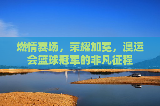 燃情赛场，荣耀加冕，澳运会篮球冠军的非凡征程