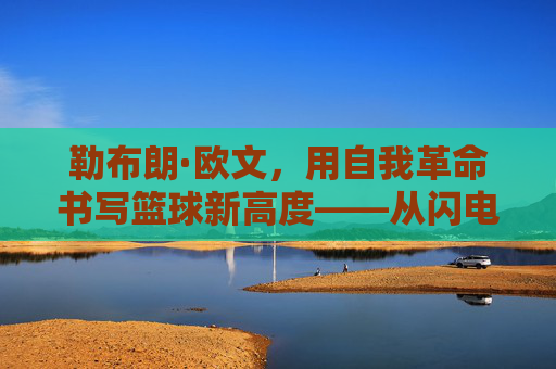 勒布朗·欧文，用自我革命书写篮球新高度——从闪电侠到突破自我的蜕变之路，勒布朗·欧文，用自我革命书写篮球新高度——从闪电侠到突破自我的蜕变之路