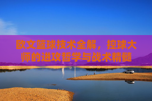欧文篮球技术全解,控球大师的进攻哲学与战术精髓