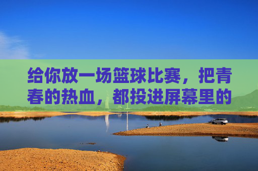 给你放一场篮球比赛，把青春的热血，都投进屏幕里的篮筐，把青春热血投进屏幕里的篮筐，给你一场篮球比赛