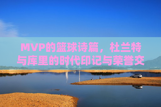MVP的篮球诗篇,杜兰特与库里的时代印记与荣誉交响