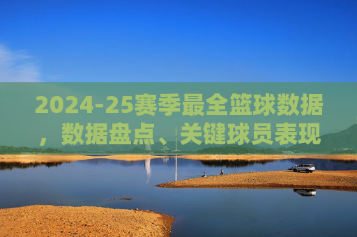 2024-25赛季最全篮球数据，数据盘点、关键球员表现与未来趋势分析，2024-25赛季篮球数据全览，关键球员表现与未来趋势分析