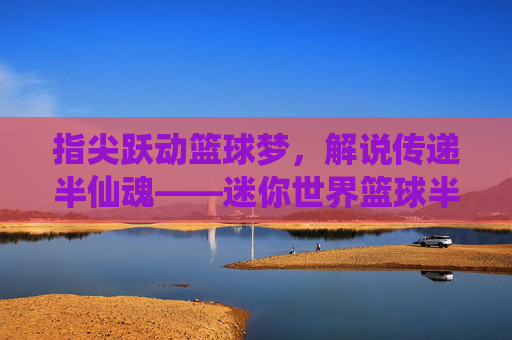 指尖跃动篮球梦,解说传递半仙魂——迷你世界篮球半仙的解谜与激情