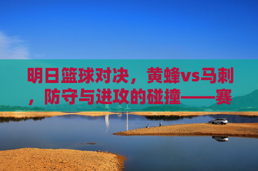 明日篮球对决，黄蜂vs马刺，防守与进攻的碰撞——赛前深度解析
