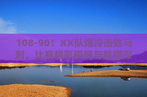108-90!XX队爆冷击败马刺,比赛精彩瞬间与数据深度解析,108-90!XX队爆冷击败马刺,比赛精彩瞬间与数据深度解析