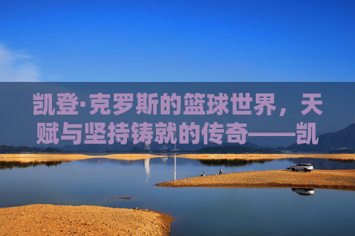 凯登·克罗斯的篮球世界，天赋与坚持铸就的传奇——凯蹬克罗斯篮球的璀璨篇章