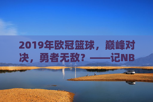 2019年欧冠篮球,巅峰对决,勇者无敌?——记NBA总决赛的王者之路