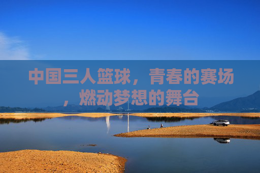中国三人篮球,青春的赛场,燃动梦想的舞台