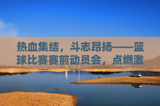 热血集结，斗志昂扬——篮球比赛赛前动员会，点燃激情，全力以赴