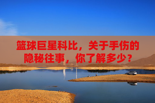 篮球巨星科比,关于手伤的隐秘往事,你了解多少?