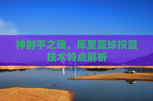 神射手之魂,库里篮球投篮技术特点解析