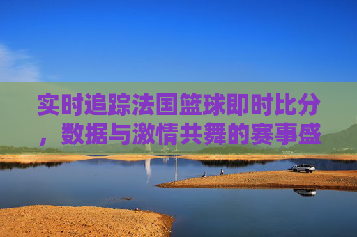 实时追踪法国篮球即时比分，数据与激情共舞的赛事盛宴，实时追踪法国篮球即时比分，数据与激情共舞的赛事盛宴