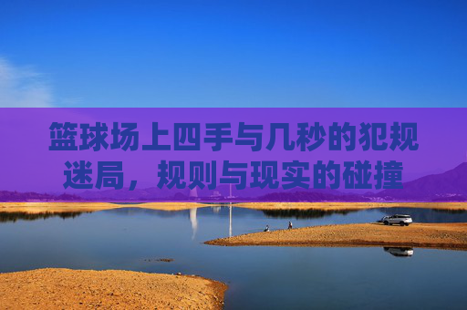 篮球场上四手与几秒的犯规迷局，规则与现实的碰撞