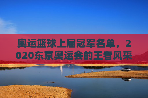 奥运篮球上届冠军名单,2020东京奥运会的王者风采与历史印记