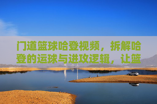 门道篮球哈登视频,拆解哈登的运球与进攻逻辑,让篮球爱好者秒懂巨星操作,门道篮球,拆解哈登运球与进攻逻辑,让篮球爱好者秒懂巨星操作