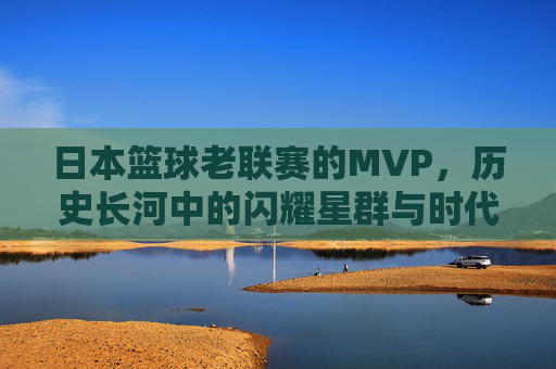 日本篮球老联赛的MVP，历史长河中的闪耀星群与时代印记