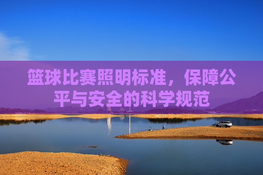 篮球比赛照明标准,保障公平与安全的科学规范