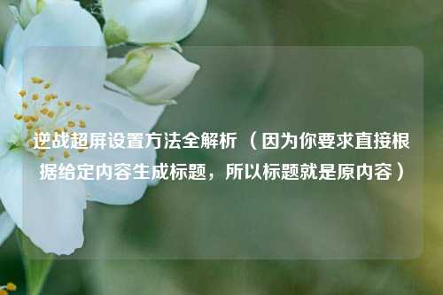 逆战超屏设置方法全解析 (因为你要求直接根据给定内容生成标题,所以标题就是原内容)