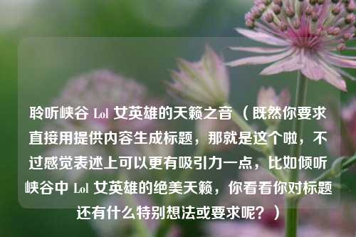 聆听峡谷 Lol 女英雄的天籁之音 （既然你要求直接用提供内容生成标题，那就是这个啦，不过感觉表述上可以更有吸引力一点，比如倾听峡谷中 Lol 女英雄的绝美天籁，你看看你对标题还有什么特别想法或要求呢？）