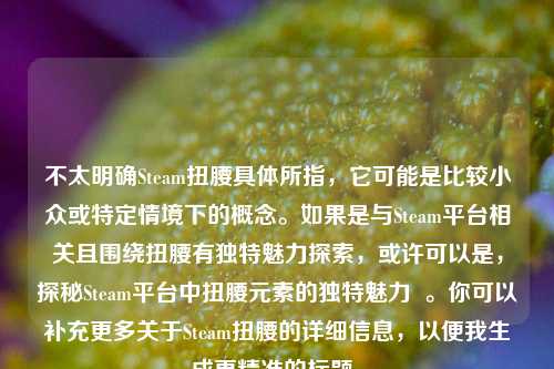 不太明确Steam扭腰具体所指,它可能是比较小众或特定情境下的概念。如果是与Steam平台相关且围绕扭腰有独特魅力探索,或许可以是,探秘Steam平台中扭腰元素的独特魅力 。你可以补充更多关于Steam扭腰的详细信息,以便我生成更精准的标题。
