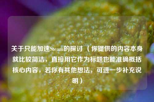 关于只能加速Steam的探讨 (你提供的内容本身就比较简洁,直接用它作为标题也能准确概括核心内容,若你有其他想法,可进一步补充说明)