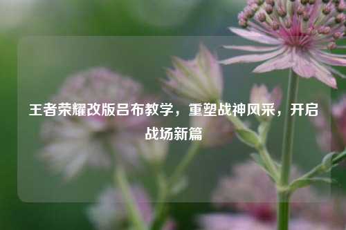 王者荣耀改版吕布教学，重塑战神风采，开启战场新篇
