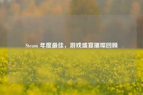 Steam 年度最佳,游戏盛宴璀璨回顾