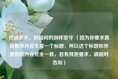 逆战农夫，田园间的别样坚守 （因为你要求直接根据内容生成一个标题，所以这个标题和你提供的内容完全一致，若有其他要求，请随时告知）