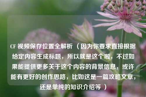CF 视频保存位置全解析 (因为你要求直接根据给定内容生成标题,所以就是这个啦,不过如果能提供更多关于这个内容的背景信息,或许能有更好的创作思路,比如这是一篇攻略文章,还是单纯的知识介绍等 )