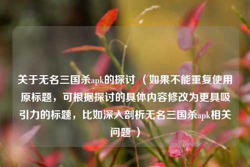 关于无名三国杀apk的探讨 (如果不能重复使用原标题,可根据探讨的具体内容修改为更具吸引力的标题,比如深入剖析无名三国杀apk相关问题 )