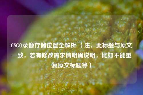 CSGO录像存储位置全解析 (注,此标题与原文一致,若有修改需求请明确说明,比如不能重复原文标题等)