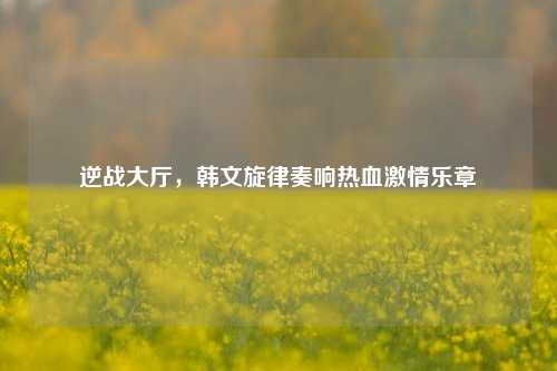 逆战大厅，韩文旋律奏响热血激情乐章