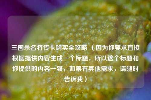 三国杀名将传卡购买全攻略 (因为你要求直接根据提供内容生成一个标题,所以这个标题和你提供的内容一致,如果有其他需求,请随时告诉我)
