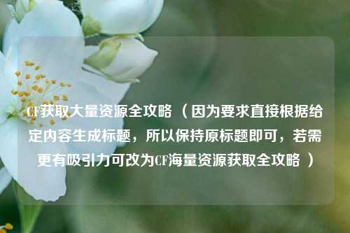 CF获取大量资源全攻略 （因为要求直接根据给定内容生成标题，所以保持原标题即可，若需更有吸引力可改为CF海量资源获取全攻略 ）