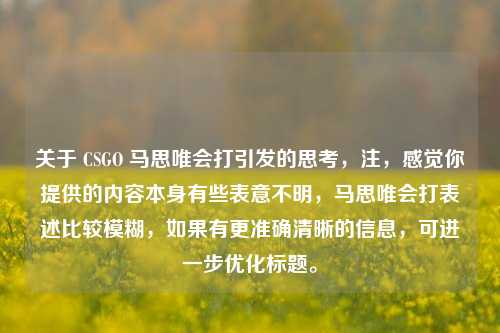 关于 CSGO 马思唯会打引发的思考,注,感觉你提供的内容本身有些表意不明,马思唯会打表述比较模糊,如果有更准确清晰的信息,可进一步优化标题。