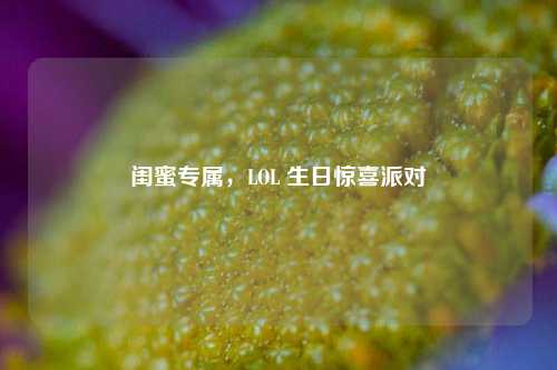 闺蜜专属，LOL 生日惊喜派对