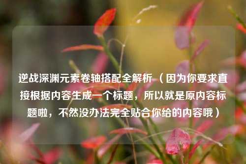 逆战深渊元素卷轴搭配全解析 （因为你要求直接根据内容生成一个标题，所以就是原内容标题啦，不然没办法完全贴合你给的内容哦）