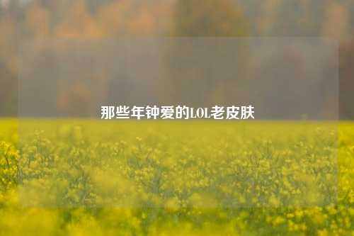 那些年钟爱的LOL老皮肤