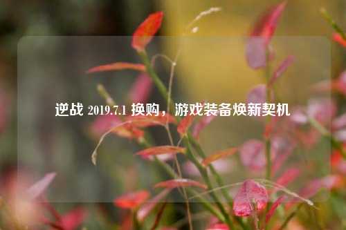 逆战 2019.7.1 换购，游戏装备焕新契机