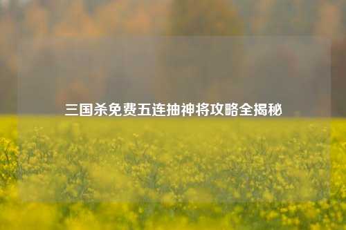 三国杀免费五连抽神将攻略全揭秘