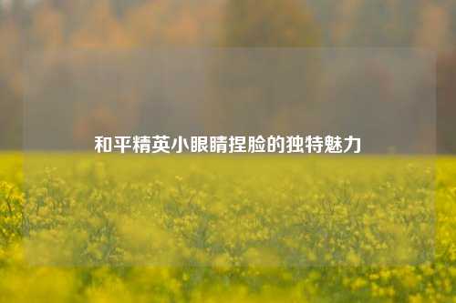 和平精英小眼睛捏脸的独特魅力