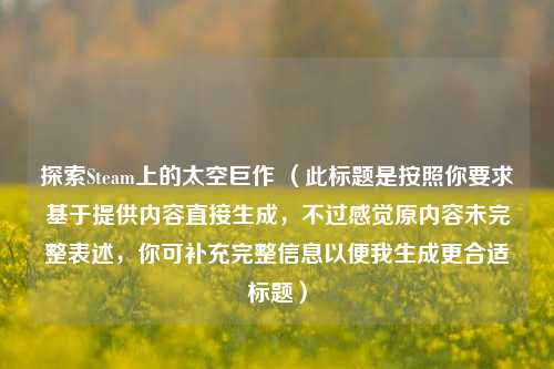 探索Steam上的太空巨作 (此标题是按照你要求基于提供内容直接生成,不过感觉原内容未完整表述,你可补充完整信息以便我生成更合适标题)