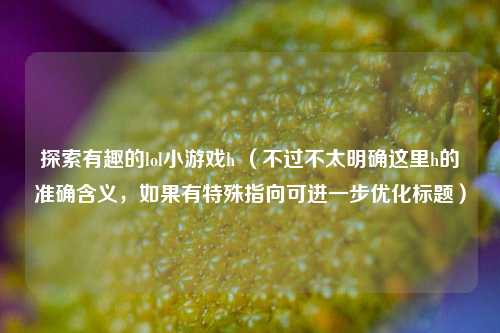 探索有趣的lol小游戏h （不过不太明确这里h的准确含义，如果有特殊指向可进一步优化标题）