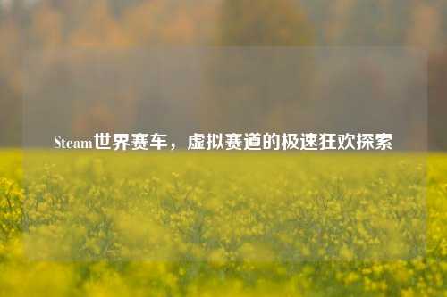 Steam世界赛车，虚拟赛道的极速狂欢探索