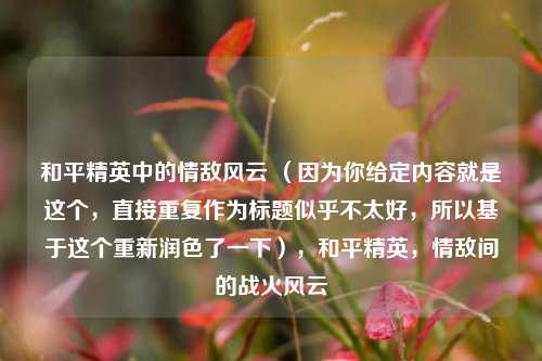 和平精英中的情敌风云 （因为你给定内容就是这个，直接重复作为标题似乎不太好，所以基于这个重新润色了一下），和平精英，情敌间的战火风云