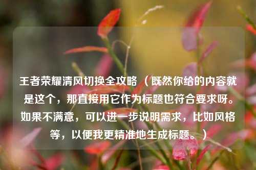 王者荣耀清风切换全攻略 (既然你给的内容就是这个,那直接用它作为标题也符合要求呀。如果不满意,可以进一步说明需求,比如风格等,以便我更精准地生成标题。)